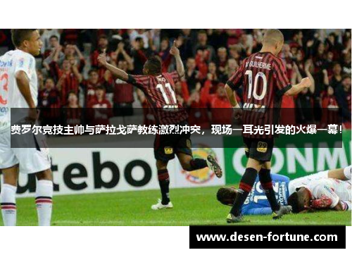 费罗尔竞技主帅与萨拉戈萨教练激烈冲突，现场一耳光引发的火爆一幕！